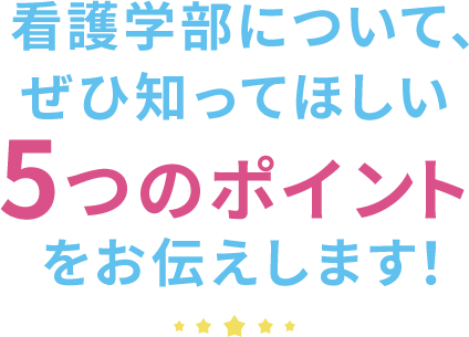 看護学部について、 ぜひ知ってほしい5つのポイントをお伝えします!