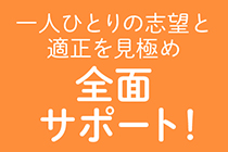 一人ひとりの志望と適性を見極めて、全面的にサポートします
